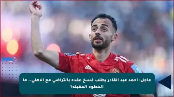 عاجل: أحمد عبد القادر يطلب فسخ عقده بالتراضي مع الأهلي.. ما الخطوة المقبلة؟